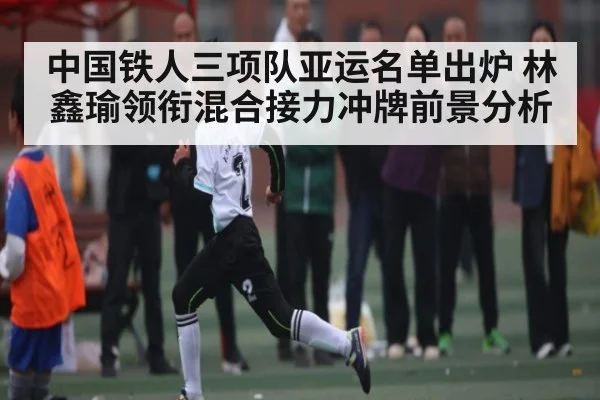 中国铁人三项队亚运名单出炉 林鑫瑜领衔混合接力冲牌前景分析 | kaiyun