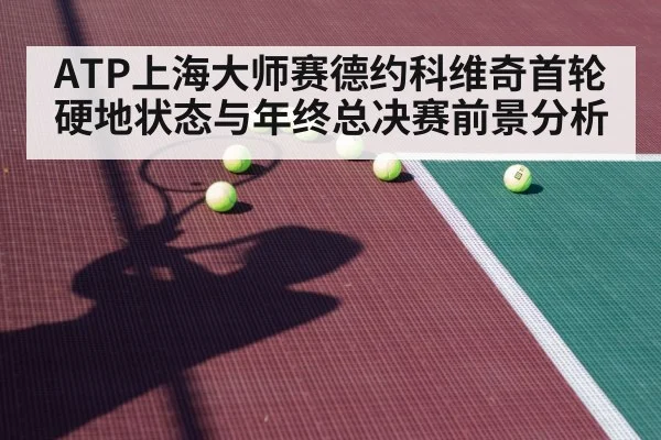 ATP上海大师赛德约科维奇首轮硬地状态与年终总决赛前景分析
