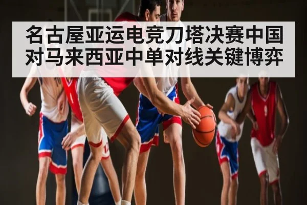 名古屋亚运电竞刀塔决赛中国对马来西亚中单对线关键博弈