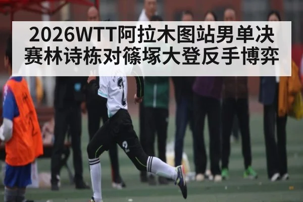 2026WTT阿拉木图站男单决赛林诗栋对篠塚大登反手博弈