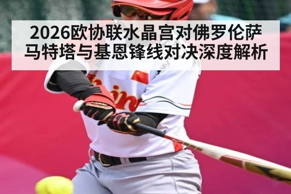 2026欧协联水晶宫对佛罗伦萨 马特塔与基恩锋线对决深度解析