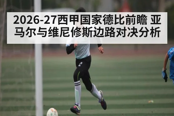 2026-27西甲国家德比前瞻 亚马尔与维尼修斯边路对决分析
