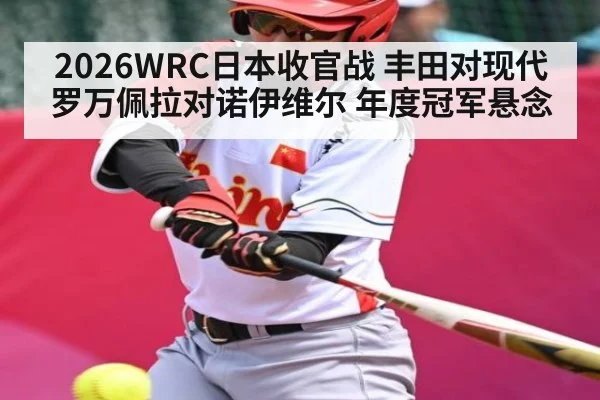 2026WRC日本收官战 丰田对现代 罗万佩拉对诺伊维尔 年度冠军悬念