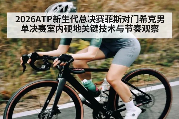 2026ATP新生代总决赛菲斯对门希克男单决赛室内硬地关键技术与节奏观察