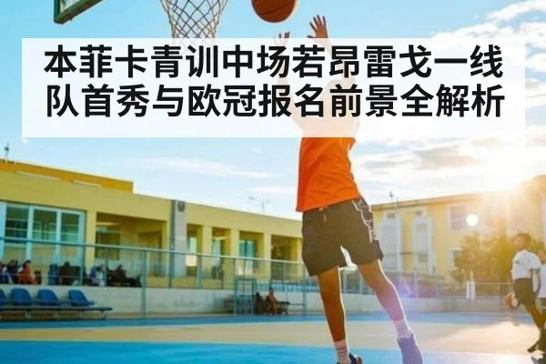 本菲卡青训中场若昂雷戈一线队首秀与欧冠报名前景全解析