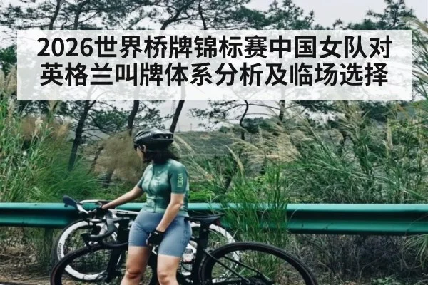 2026世界桥牌锦标赛中国女队对英格兰叫牌体系分析及临场选择