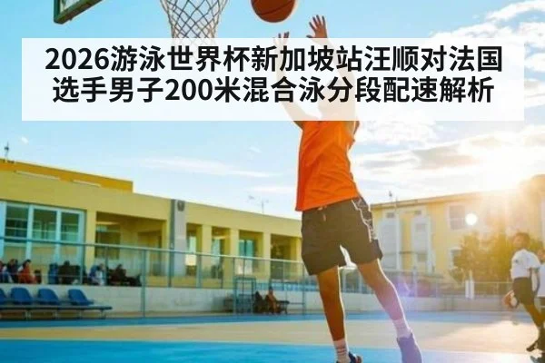 2026游泳世界杯新加坡站汪顺对法国选手男子200米混合泳分段配速解析
