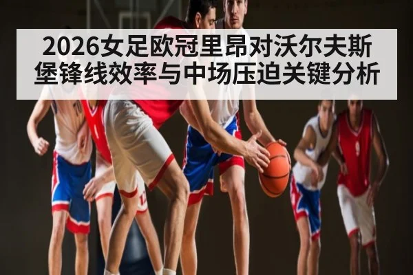2026女足欧冠里昂对沃尔夫斯堡锋线效率与中场压迫关键分析 - kaiyun
